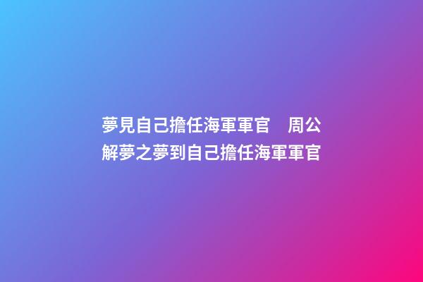 夢見自己擔任海軍軍官　周公解夢之夢到自己擔任海軍軍官